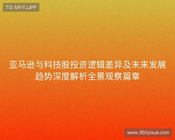 亚马逊与科技股投资逻辑差异及未来发展趋势深度解析全景观察篇章