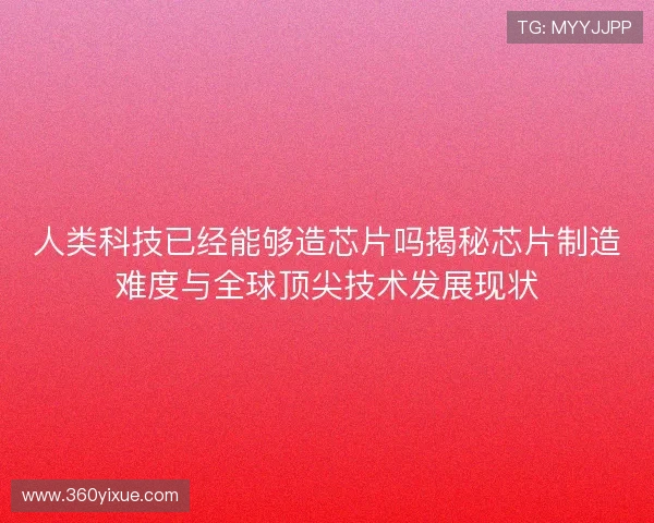 人类科技已经能够造芯片吗揭秘芯片制造难度与全球顶尖技术发展现状