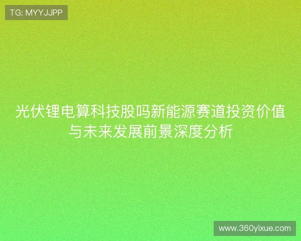 光伏锂电算科技股吗新能源赛道投资价值与未来发展前景深度分析